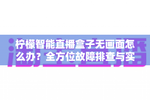 柠檬智能直播盒子无画面怎么办?全方位故障排查与实用解决方案指南 柠檬智能直播盒子无画面怎么办?全方位故障排查与实用解决方案指南