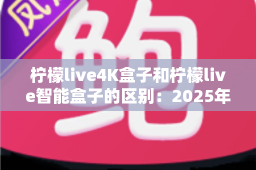 柠檬live4K盒子和柠檬live智能盒子的区别:2025年最全选购指南,教你选对不选贵 柠檬live4K盒子和柠檬live智能盒子的区别:2025年最全选购指南,教你选对不选贵