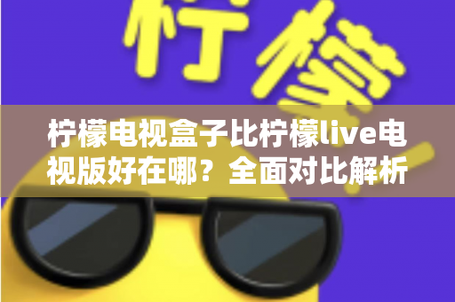 柠檬电视盒子比柠檬live电视版好在哪?全面对比解析帮你选出最佳观影方案 柠檬电视盒子比柠檬live电视版好在哪?全面对比解析帮你选出最佳观影方案