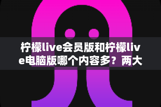 柠檬live会员版和柠檬live电脑版哪个内容多?两大版本深度对比,帮你选对最适合的观看方式 柠檬live会员版和柠檬live电脑版哪个内容多?两大版本深度对比,帮你选对最适合的观看方式