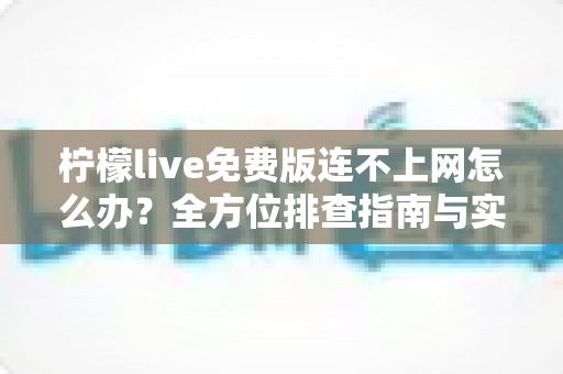 柠檬live免费版连不上网怎么办?全方位排查指南与实用解决方案 柠檬live免费版连不上网怎么办?全方位排查指南与实用解决方案