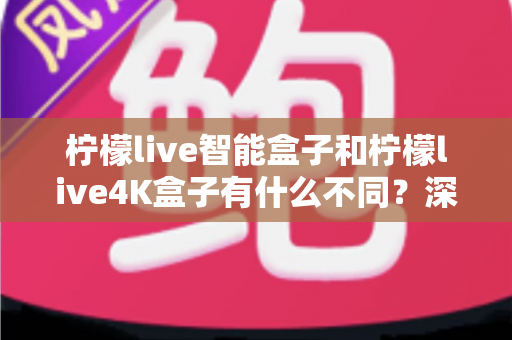 柠檬live智能盒子和柠檬live4K盒子有什么不同?深度解析两大热门机型的核心差异与选购全指南 柠檬live智能盒子和柠檬live4K盒子有什么不同?深度解析两大热门机型的核心差异与选购全指南
