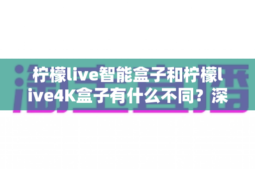 柠檬live智能盒子和柠檬live4K盒子有什么不同?深度解析两大热门机型的核心差异与选购全指南 柠檬live智能盒子和柠檬live4K盒子有什么不同?深度解析两大热门机型的核心差异与选购全指南