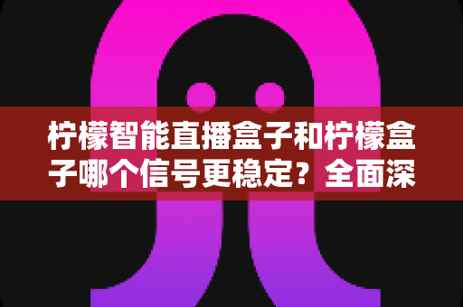 柠檬智能直播盒子和柠檬盒子哪个信号更稳定?全面深度对比评测与选购指南 柠檬智能直播盒子和柠檬盒子哪个信号更稳定?全面深度对比评测与选购指南