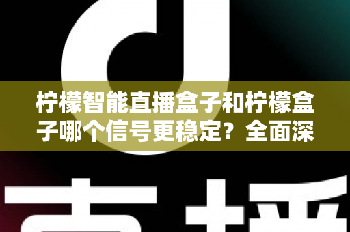 柠檬智能直播盒子和柠檬盒子哪个信号更稳定?全面深度对比评测与选购指南 柠檬智能直播盒子和柠檬盒子哪个信号更稳定?全面深度对比评测与选购指南
