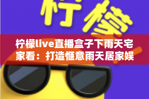 柠檬live直播盒子下雨天宅家看:打造惬意雨天居家娱乐指南 柠檬live直播盒子下雨天宅家看:打造惬意雨天居家娱乐指南