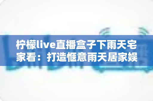 柠檬live直播盒子下雨天宅家看:打造惬意雨天居家娱乐指南 柠檬live直播盒子下雨天宅家看:打造惬意雨天居家娱乐指南