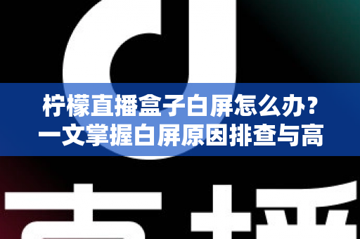 柠檬直播盒子白屏怎么办?一文掌握白屏原因排查与高效解决方法 柠檬直播盒子白屏怎么办?一文掌握白屏原因排查与高效解决方法