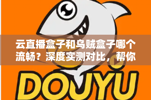 云直播盒子和乌贼盒子哪个流畅？深度实测对比，帮你选出最顺滑的电视直播体验