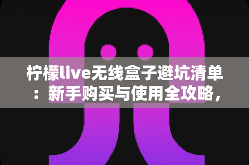 柠檬live无线盒子避坑清单:新手购买与使用全攻略,这些陷阱千万别踩! 柠檬live无线盒子避坑清单:新手购买与使用全攻略,这些陷阱千万别踩!