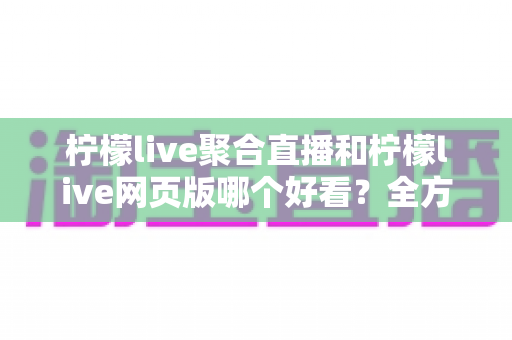 柠檬live聚合直播和柠檬live网页版哪个好看?全方位深度对比,帮你选出最适合自己的观看方式 柠檬live聚合直播和柠檬live网页版哪个好看?全方位深度对比,帮你选出最适合自己的观看方式