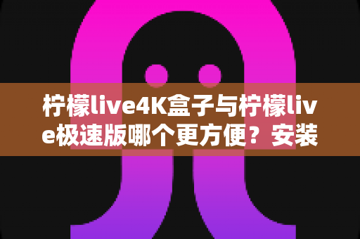 柠檬live4K盒子与柠檬live极速版哪个更方便?安装、使用与体验全维度深度对比指南 柠檬live4K盒子与柠檬live极速版哪个更方便?安装、使用与体验全维度深度对比指南
