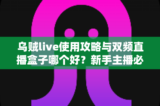 乌贼live使用攻略与双频直播盒子哪个好？新手主播必看的设备选择与运营全指南