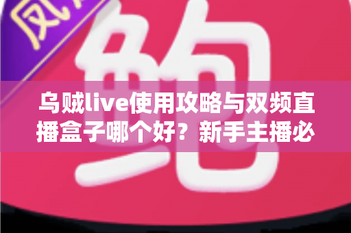 乌贼live使用攻略与双频直播盒子哪个好？新手主播必看的设备选择与运营全指南