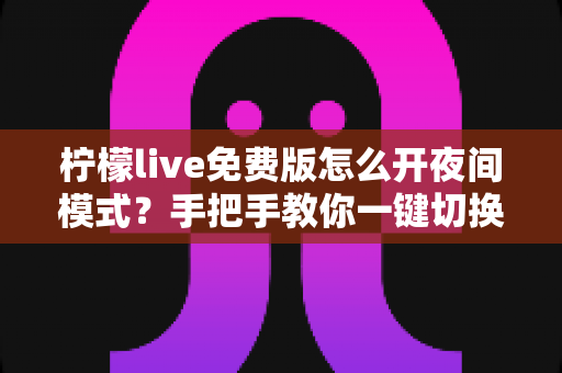 柠檬live免费版怎么开夜间模式？手把手教你一键切换护眼观看体验