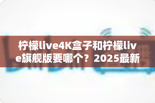柠檬live4K盒子和柠檬live旗舰版要哪个?2025最新选购对比全攻略,一文帮你搞定选择难题 柠檬live4K盒子和柠檬live旗舰版要哪个?2025最新选购对比全攻略,一文帮你搞定选择难题