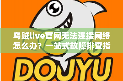 乌贼live官网无法连接网络怎么办？一站式故障排查指南与快速恢复访问的实用方法全解析