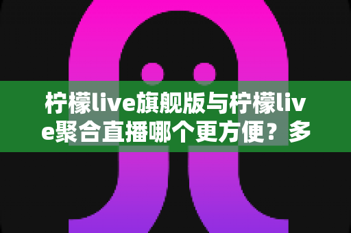 柠檬live旗舰版与柠檬live聚合直播哪个更方便?多维度对比测评,帮你找到最省心的直播体验 柠檬live旗舰版与柠檬live聚合直播哪个更方便?多维度对比测评,帮你找到最省心的直播体验