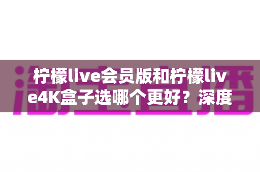 柠檬live会员版和柠檬live4K盒子选哪个更好?深度对比分析助你轻松做出最佳选择 柠檬live会员版和柠檬live4K盒子选哪个更好?深度对比分析助你轻松做出最佳选择
