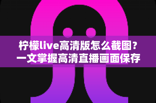 柠檬live高清版怎么截图?一文掌握高清直播画面保存全技巧 柠檬live高清版怎么截图?一文掌握高清直播画面保存全技巧