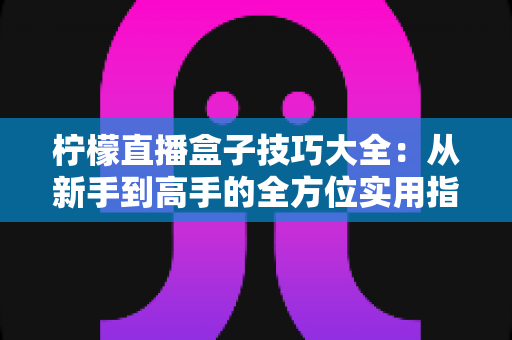 柠檬直播盒子技巧大全:从新手到高手的全方位实用指南 柠檬直播盒子技巧大全:从新手到高手的全方位实用指南