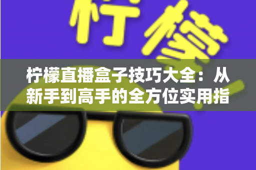 柠檬直播盒子技巧大全:从新手到高手的全方位实用指南 柠檬直播盒子技巧大全:从新手到高手的全方位实用指南
