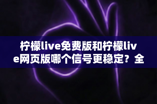 柠檬live免费版和柠檬live网页版哪个信号更稳定?全面对比与使用指南 柠檬live免费版和柠檬live网页版哪个信号更稳定?全面对比与使用指南