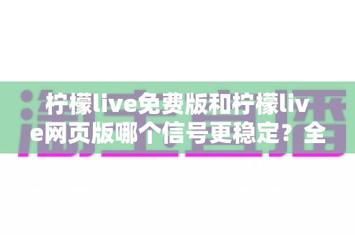 柠檬live免费版和柠檬live网页版哪个信号更稳定?全面对比与使用指南 柠檬live免费版和柠檬live网页版哪个信号更稳定?全面对比与使用指南