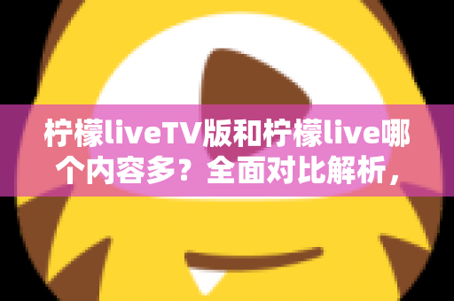 柠檬liveTV版和柠檬live哪个内容多?全面对比解析,帮你选对最适合的版本 柠檬liveTV版和柠檬live哪个内容多?全面对比解析,帮你选对最适合的版本