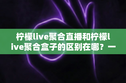 柠檬live聚合直播和柠檬live聚合盒子的区别在哪?一文读懂软件与硬件方案的核心差异与选购建议 柠檬live聚合直播和柠檬live聚合盒子的区别在哪?一文读懂软件与硬件方案的核心差异与选购建议