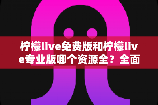 柠檬live免费版和柠檬live专业版哪个资源全?全面对比与选择指南 柠檬live免费版和柠檬live专业版哪个资源全?全面对比与选择指南