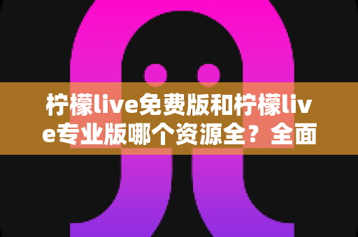 柠檬live免费版和柠檬live专业版哪个资源全?全面对比与选择指南 柠檬live免费版和柠檬live专业版哪个资源全?全面对比与选择指南