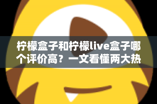 柠檬盒子和柠檬live盒子哪个评价高?一文看懂两大热门盒子的真实口碑差异 柠檬盒子和柠檬live盒子哪个评价高?一文看懂两大热门盒子的真实口碑差异