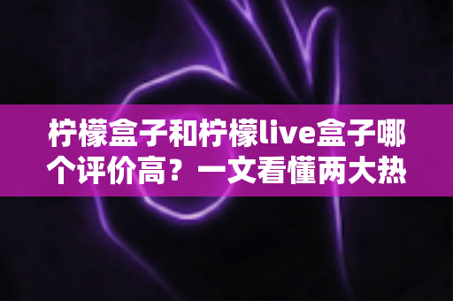 柠檬盒子和柠檬live盒子哪个评价高?一文看懂两大热门盒子的真实口碑差异 柠檬盒子和柠檬live盒子哪个评价高?一文看懂两大热门盒子的真实口碑差异