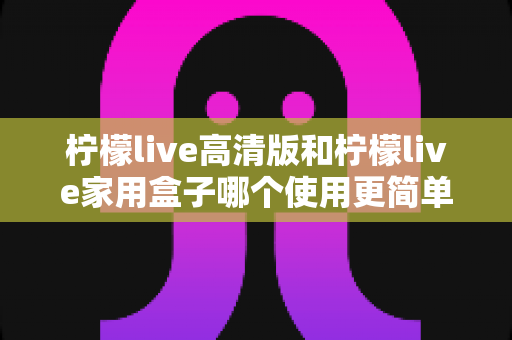 柠檬live高清版和柠檬live家用盒子哪个使用更简单?新手也能秒懂的全维度对比指南 柠檬live高清版和柠檬live家用盒子哪个使用更简单?新手也能秒懂的全维度对比指南