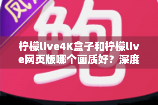 柠檬live4K盒子和柠檬live网页版哪个画质好?深度对比解析,助你选出高清观影最优方案 柠檬live4K盒子和柠檬live网页版哪个画质好?深度对比解析,助你选出高清观影最优方案