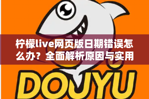 柠檬live网页版日期错误怎么办？全面解析原因与实用解决方法指南