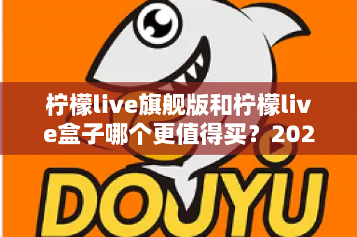 柠檬live旗舰版和柠檬live盒子哪个更值得买?2025年最实用的选购对比指南 柠檬live旗舰版和柠檬live盒子哪个更值得买?2025年最实用的选购对比指南