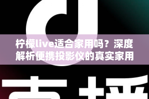 柠檬live适合家用吗?深度解析便携投影仪的真实家用体验与选购指南 柠檬live适合家用吗?深度解析便携投影仪的真实家用体验与选购指南