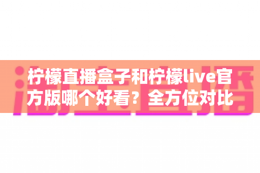 柠檬直播盒子和柠檬live官方版哪个好看?全方位对比评测助你轻松选择 柠檬直播盒子和柠檬live官方版哪个好看?全方位对比评测助你轻松选择