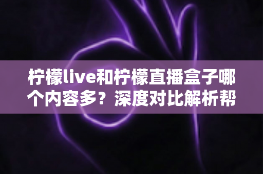 柠檬live和柠檬直播盒子哪个内容多?深度对比解析帮你找到内容更丰富的选择 柠檬live和柠檬直播盒子哪个内容多?深度对比解析帮你找到内容更丰富的选择