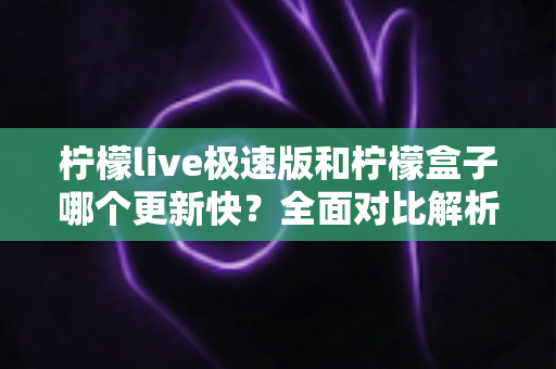 柠檬live极速版和柠檬盒子哪个更新快?全面对比解析,帮你选对追剧利器 柠檬live极速版和柠檬盒子哪个更新快?全面对比解析,帮你选对追剧利器
