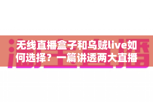 无线直播盒子和乌贼live如何选择？一篇讲透两大直播方案的深度对比指南