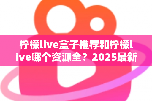 柠檬live盒子推荐和柠檬live哪个资源全?2025最新选购与对比全指南 柠檬live盒子推荐和柠檬live哪个资源全?2025最新选购与对比全指南