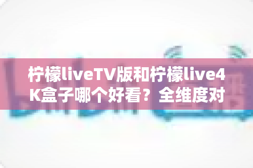 柠檬liveTV版和柠檬live4K盒子哪个好看?全维度对比帮你选出最佳观影方案 柠檬liveTV版和柠檬live4K盒子哪个好看?全维度对比帮你选出最佳观影方案