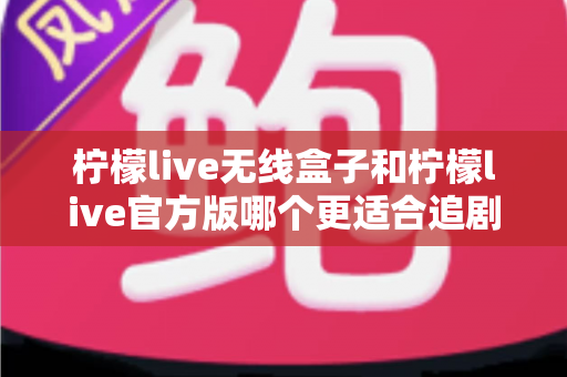 柠檬live无线盒子和柠檬live官方版哪个更适合追剧？深度对比分析帮你找到最佳选择