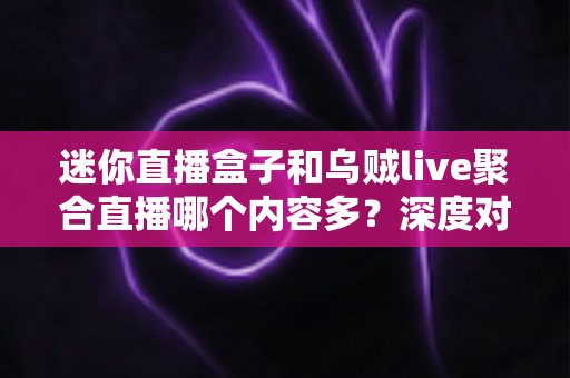 迷你直播盒子和乌贼live聚合直播哪个内容多?深度对比全解析助你选对平台 迷你直播盒子和乌贼live聚合直播哪个内容多?深度对比全解析助你选对平台