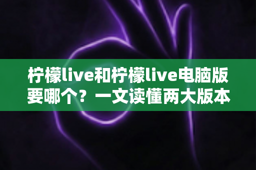 柠檬live和柠檬live电脑版要哪个？一文读懂两大版本差异，选对不纠结