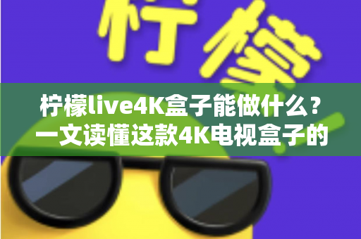 柠檬live4K盒子能做什么?一文读懂这款4K电视盒子的全部功能与实用玩法 柠檬live4K盒子能做什么?一文读懂这款4K电视盒子的全部功能与实用玩法