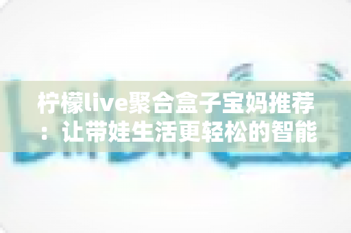 柠檬live聚合盒子宝妈推荐：让带娃生活更轻松的智能观影神器全解析